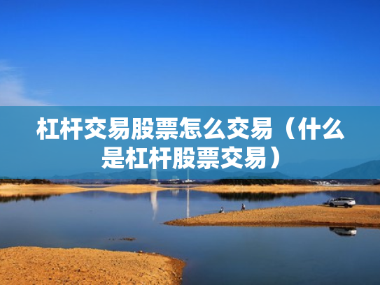 杠杆交易股票怎么交易（什么是杠杆股票交易）
