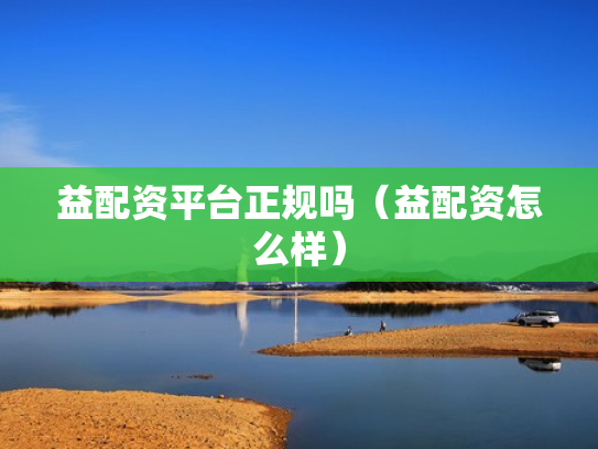 益配资平台正规吗（益配资怎么样）