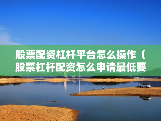 股票配资杠杆平台怎么操作（股票杠杆配资怎么申请最低要多少钱）