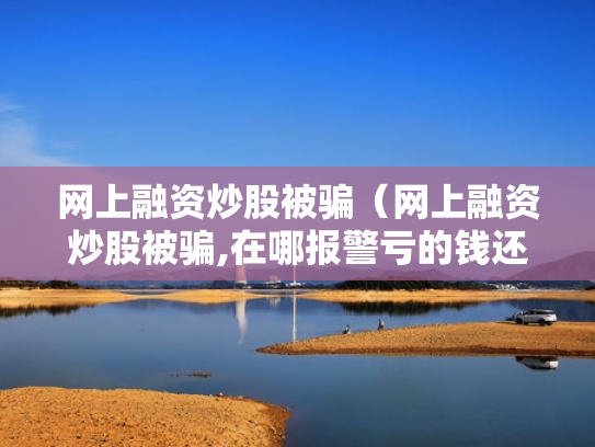 网上融资炒股被骗（网上融资炒股被骗,在哪报警亏的钱还能追回吗）