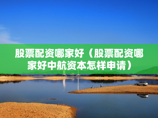 股票配资哪家好（股票配资哪家好中航资本怎样申请）