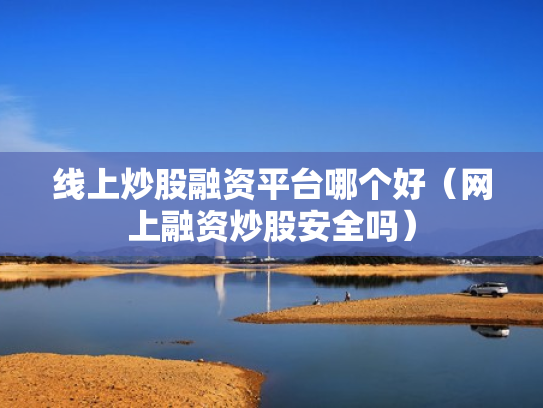 线上炒股融资平台哪个好（网上融资炒股安全吗）