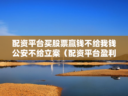 配资平台买股票赢钱不给我钱公安不给立案（配资平台盈利没给可以立案）