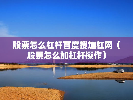 股票怎么杠杆百度搜加杠网（股票怎么加杠杆操作）