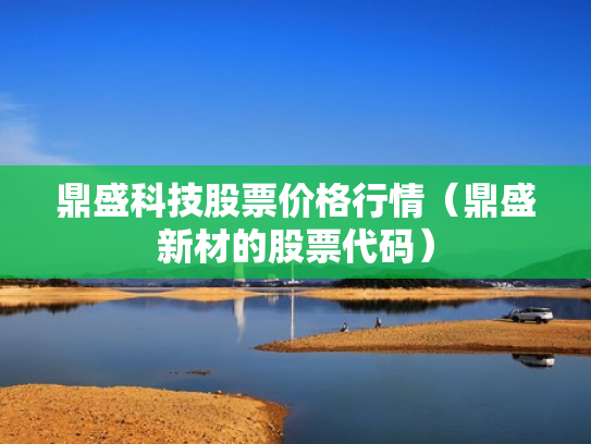 鼎盛科技股票价格行情（鼎盛新材的股票代码）