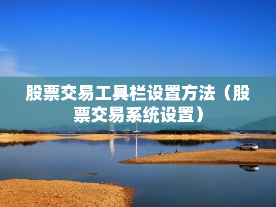 股票交易工具栏设置方法（股票交易系统设置）