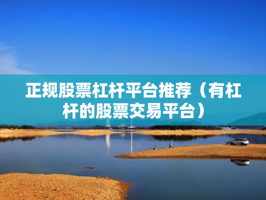 正规股票杠杆平台推荐（有杠杆的股票交易平台）
