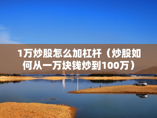 1万炒股怎么加杠杆（炒股如何从一万块钱炒到100万）