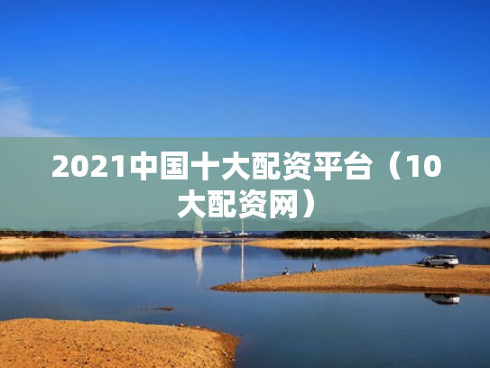 2021中国十大配资平台（10大配资网）