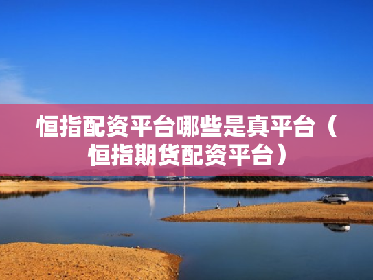 恒指配资平台哪些是真平台（恒指期货配资平台）