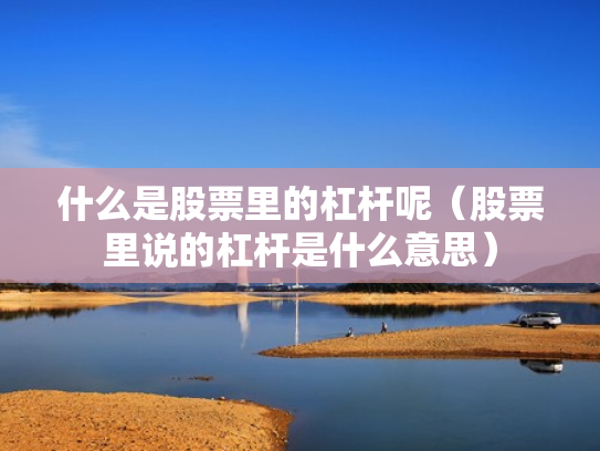 什么是股票里的杠杆呢（股票里说的杠杆是什么意思）