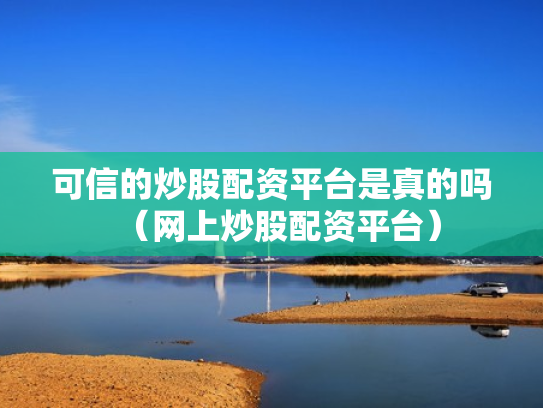 可信的炒股配资平台是真的吗（网上炒股配资平台）