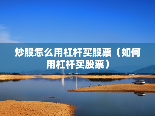 炒股怎么用杠杆买股票（如何用杠杆买股票）