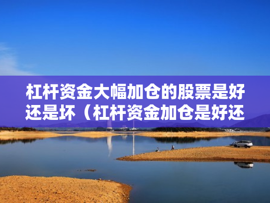 杠杆资金大幅加仓的股票是好还是坏（杠杆资金加仓是好还是坏?）
