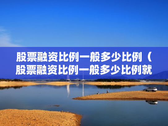 股票融资比例一般多少比例（股票融资比例一般多少比例就本钱没了）