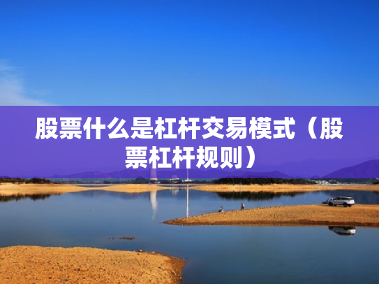 股票什么是杠杆交易模式（股票杠杆规则）