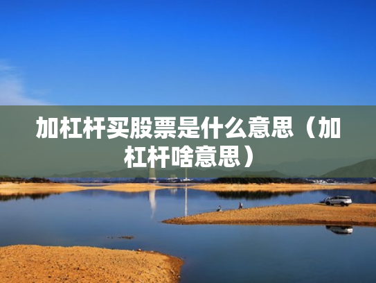 加杠杆买股票是什么意思（加杠杆啥意思）