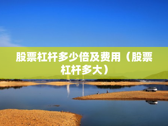 股票杠杆多少倍及费用（股票杠杆多大）