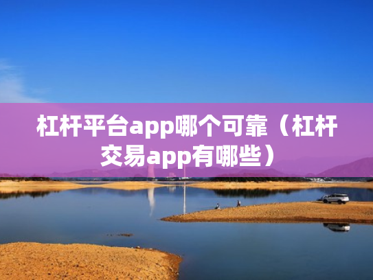 杠杆平台app哪个可靠（杠杆交易app有哪些）
