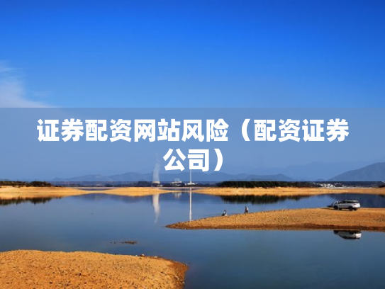证券配资网站风险（配资证券公司）