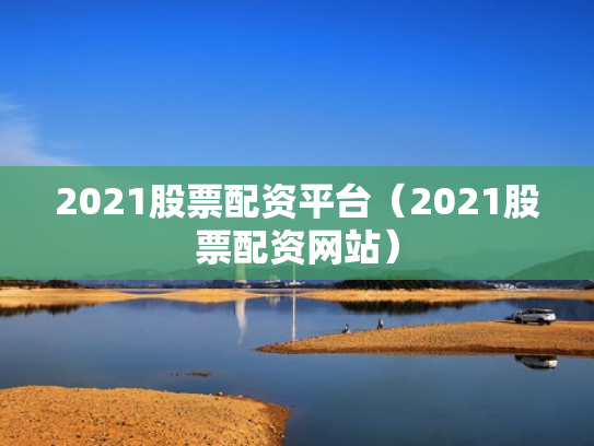2021股票配资平台（2021股票配资网站）