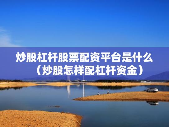 炒股杠杆股票配资平台是什么（炒股怎样配杠杆资金）