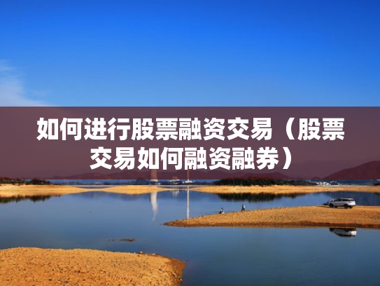 如何进行股票融资交易（股票交易如何融资融券）