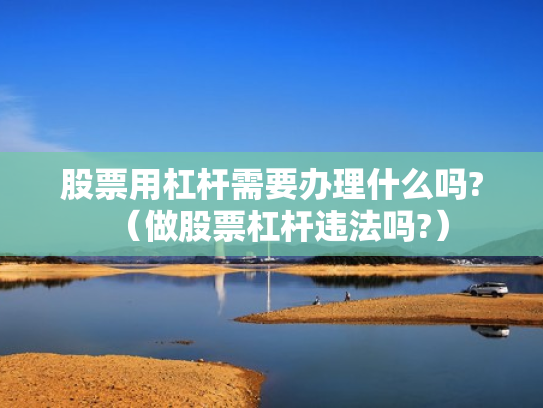 股票用杠杆需要办理什么吗?（做股票杠杆违法吗?）