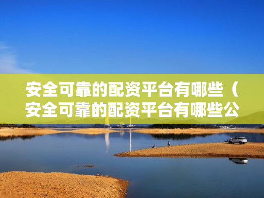 安全可靠的配资平台有哪些（安全可靠的配资平台有哪些公司）