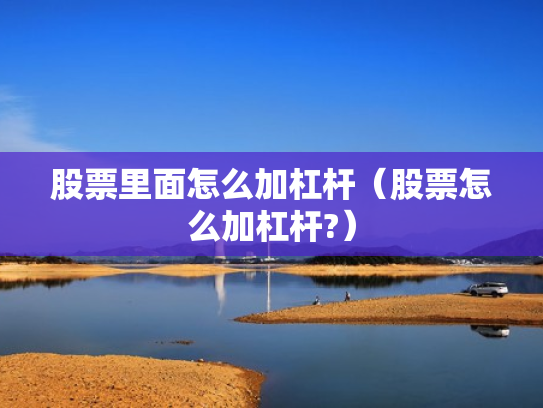 股票里面怎么加杠杆（股票怎么加杠杆?）