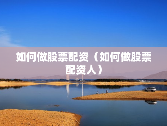 如何做股票配资（如何做股票配资人）