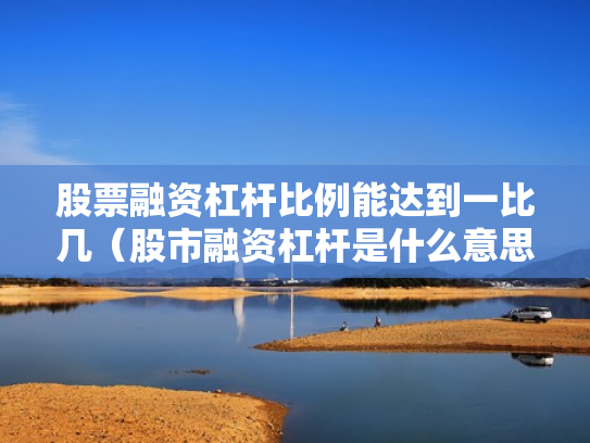 股票融资杠杆比例能达到一比几（股市融资杠杆是什么意思）