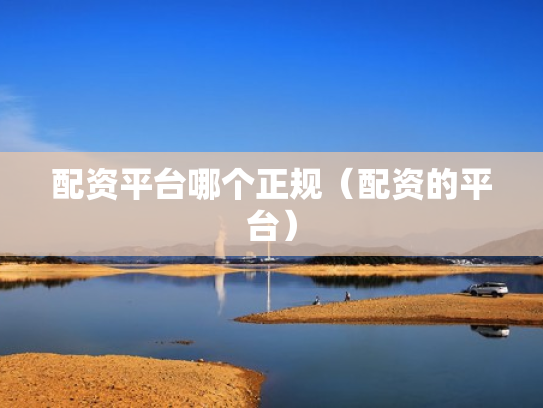 配资平台哪个正规（配资的平台）