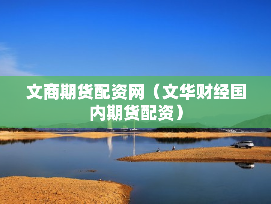 文商期货配资网（文华财经国内期货配资）