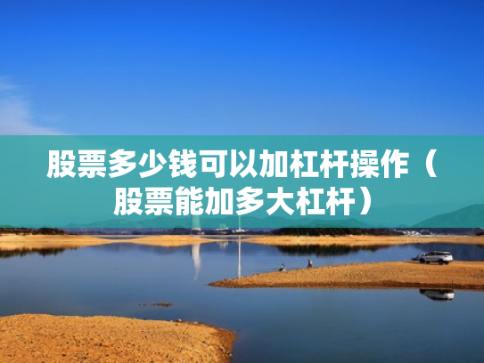 股票多少钱可以加杠杆操作（股票能加多大杠杆）