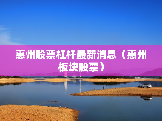 惠州股票杠杆最新消息（惠州板块股票）