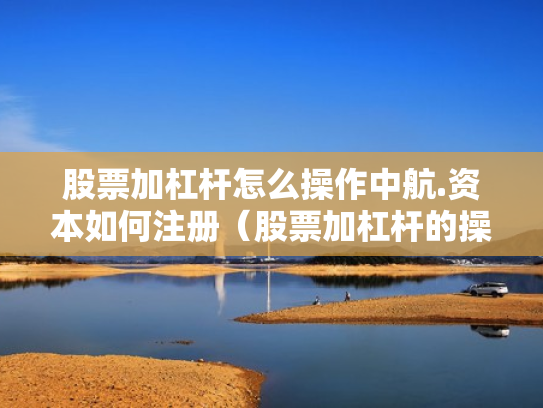 股票加杠杆怎么操作中航.资本如何注册（股票加杠杆的操作程序）