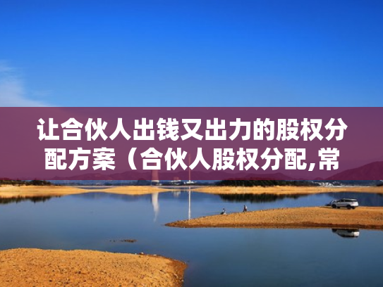 让合伙人出钱又出力的股权分配方案（合伙人股权分配,常见的13个问题）