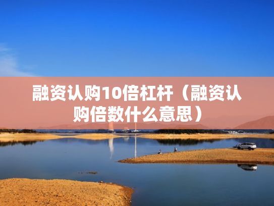 融资认购10倍杠杆（融资认购倍数什么意思）