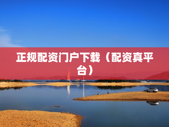 正规配资门户下载（配资真平台）