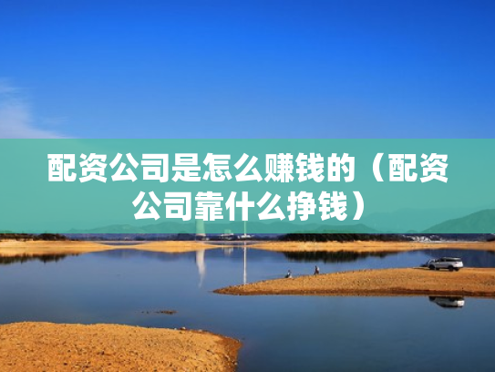 配资公司是怎么赚钱的（配资公司靠什么挣钱）