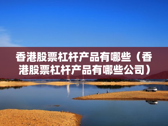 香港股票杠杆产品有哪些（香港股票杠杆产品有哪些公司）