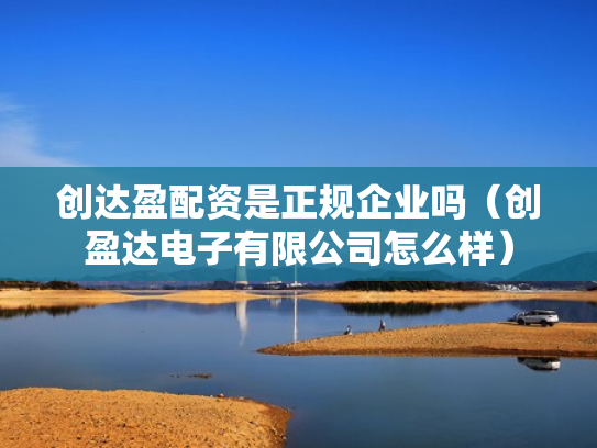创达盈配资是正规企业吗（创盈达电子有限公司怎么样）