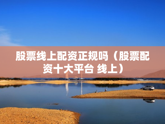 股票线上配资正规吗（股票配资十大平台 线上）