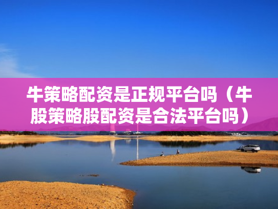 牛策略配资是正规平台吗（牛股策略股配资是合法平台吗）