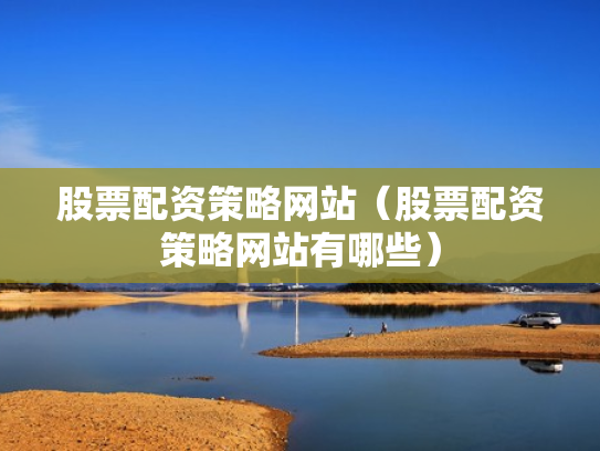 股票配资策略网站（股票配资策略网站有哪些）