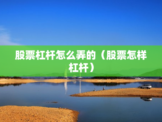 股票杠杆怎么弄的（股票怎样杠杆）