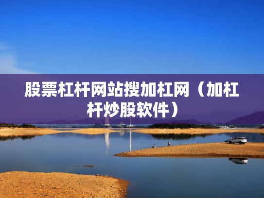 股票杠杆网站搜加杠网（加杠杆炒股软件）