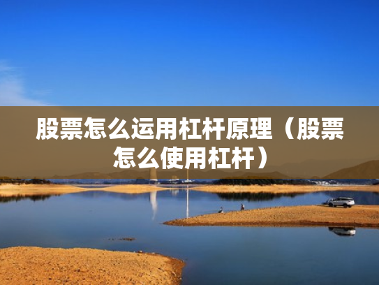 股票怎么运用杠杆原理（股票怎么使用杠杆）