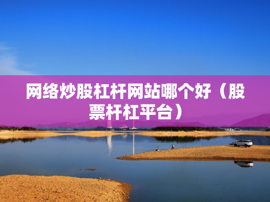 网络炒股杠杆网站哪个好（股票杆杠平台）